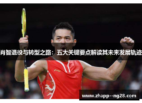 肖智退役与转型之路：五大关键要点解读其未来发展轨迹