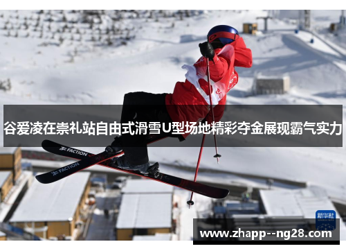 谷爱凌在崇礼站自由式滑雪U型场地精彩夺金展现霸气实力