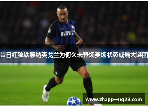 昔日红狼铁腰纳英戈兰为何久未登场赛场状态成最大谜团