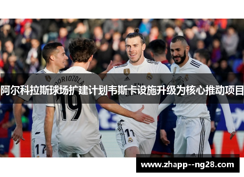 阿尔科拉斯球场扩建计划韦斯卡设施升级为核心推动项目