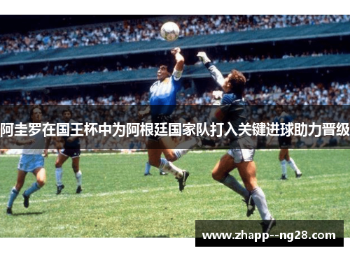 阿圭罗在国王杯中为阿根廷国家队打入关键进球助力晋级