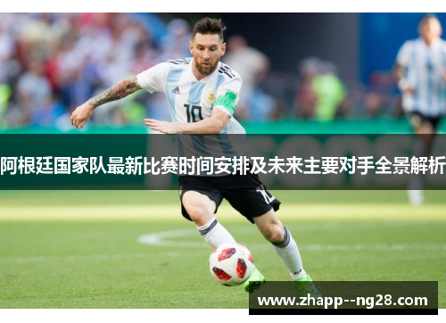 阿根廷国家队最新比赛时间安排及未来主要对手全景解析