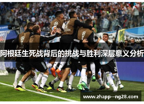 阿根廷生死战背后的挑战与胜利深层意义分析