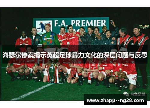 海瑟尔惨案揭示英超足球暴力文化的深层问题与反思