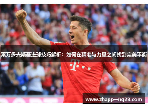 莱万多夫斯基进球技巧解析：如何在精准与力量之间找到完美平衡