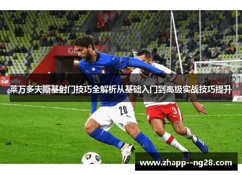 莱万多夫斯基射门技巧全解析从基础入门到高级实战技巧提升