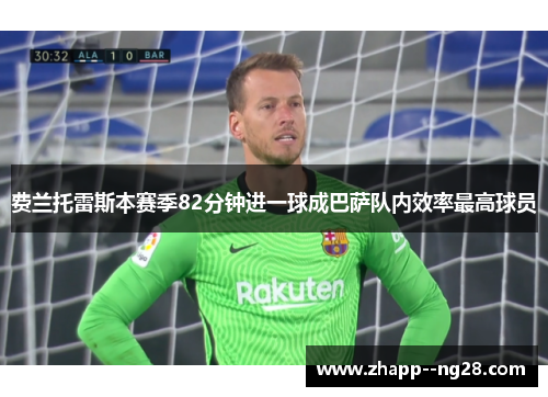 费兰托雷斯本赛季82分钟进一球成巴萨队内效率最高球员