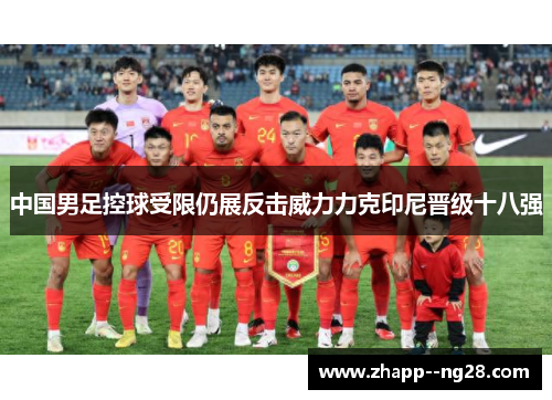 中国男足控球受限仍展反击威力力克印尼晋级十八强