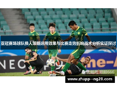 亚冠赛场球队换人策略运用效果与比赛走势影响战术分析实证探讨