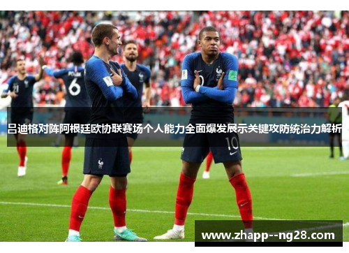 吕迪格对阵阿根廷欧协联赛场个人能力全面爆发展示关键攻防统治力解析