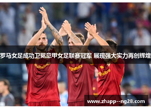 罗马女足成功卫冕意甲女足联赛冠军 展现强大实力再创辉煌