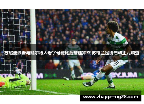 苏超流浪者与凯尔特人老字号德比后球迷冲突 苏格兰足协启动正式调查