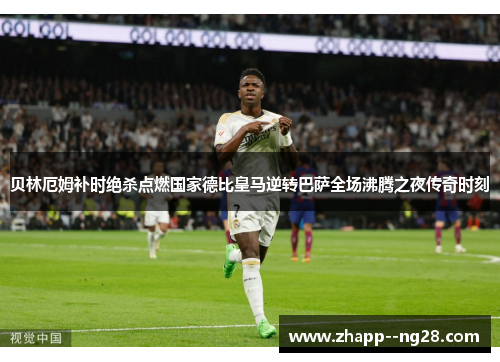 贝林厄姆补时绝杀点燃国家德比皇马逆转巴萨全场沸腾之夜传奇时刻