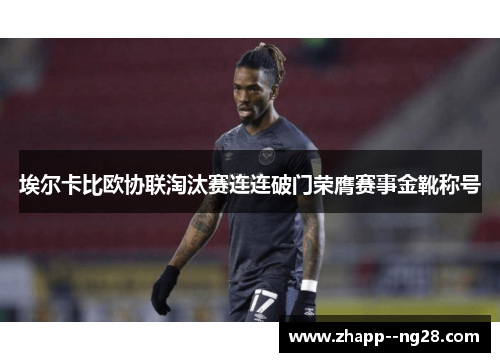 埃尔卡比欧协联淘汰赛连连破门荣膺赛事金靴称号
